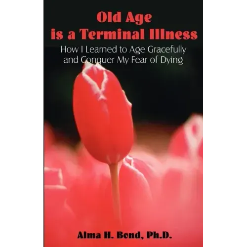 Old Age is a Terminal Illness: How I learned to Age Gracefully and Conquer my Fear of Dying