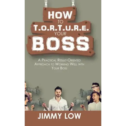 How to T.O.R.T.U.R.E. Your Boss: A Practical Result-Oriented Approach to Working Well with Your Boss