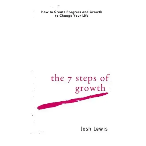 The 7 Steps of Growth: How to Create Progress and Growth to Change Your Life