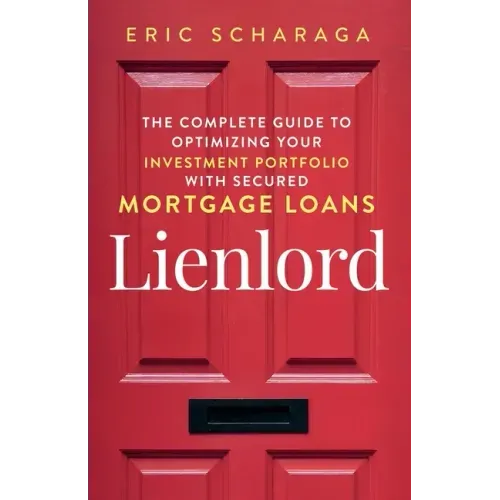 Lienlord: The Complete Guide to Optimizing Your Investment Portfolio With Secured Mortgage Loans (2024 Version: Updated and Expanded)