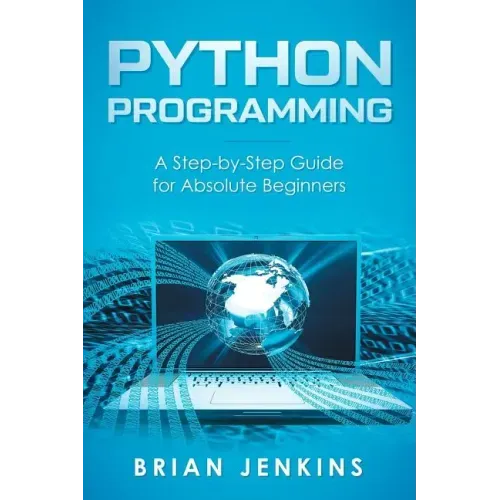 Python Programming: A Step-By-Step Guide for Absolute Beginners