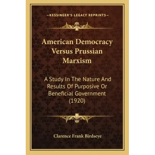 American Democracy Versus Prussian Marxism: A Study In The Nature And Results Of Purposive Or Beneficial Government (1920)