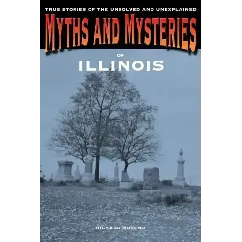 Myths and Mysteries of Illinois: True Stories Of The Unsolved And Unexplained