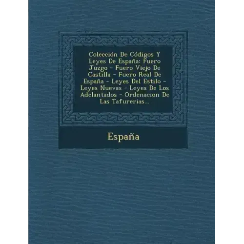 Coleccion de Codigos y Leyes de Espana: Fuero Juzgo - Fuero Viejo de Castilla - Fuero Real de Espana - Leyes del Estilo - Leyes Nuevas - Leyes de Los