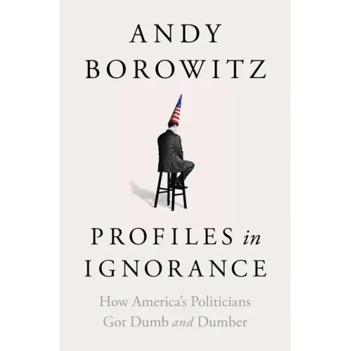 Profiles in Ignorance: How America's Politicians Got Dumb and Dumber