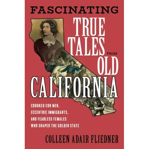 Fascinating True Tales from Old California: Crooked Con Men, Eccentric Immigrants, and Fearless Females Who Shaped the Golden State