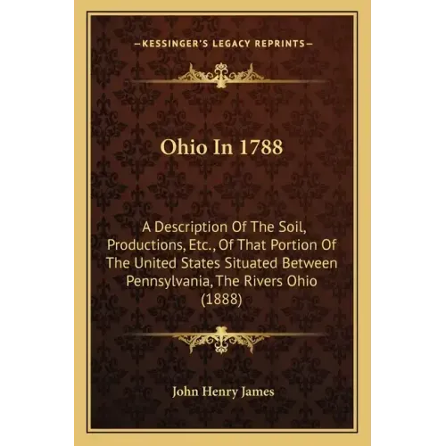 Ohio In 1788: A Description Of The Soil, Productions, Etc., Of That Portion Of The United States Situated Between Pennsylvania, The Rivers Ohio (1888)