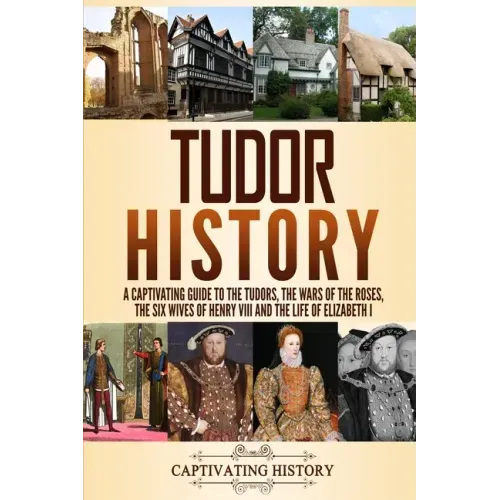 Tudor History: A Captivating Guide to the Tudors, the Wars of the Roses, the Six Wives of Henry VIII and the Life of Elizabeth I