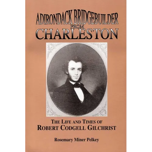 Adirondack Bridgebuilder From Charleston: The Life and Times of Robert Cogdell Gilchrist