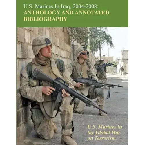 U.S. Marines in Iraq, 2004 - 2008 Anthology and Annotated Bibliography: U.S. Marines in the Global War on Terrorism