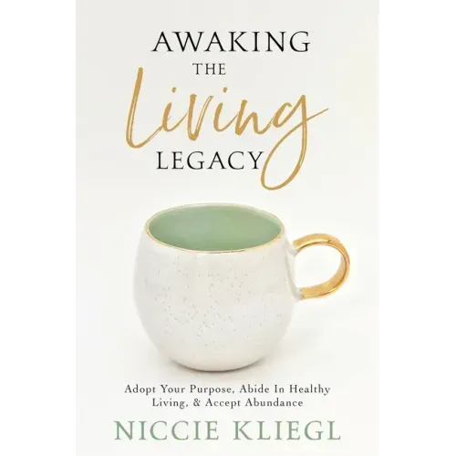 Awaking the Living Legacy: Adopt Your Life Purpose, Abide in Healthy Living, Accept Abundance