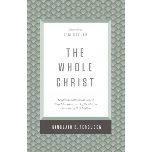 The Whole Christ: Legalism, Antinomianism, and Gospel Assurance--Why the Marrow Controversy Still Matters