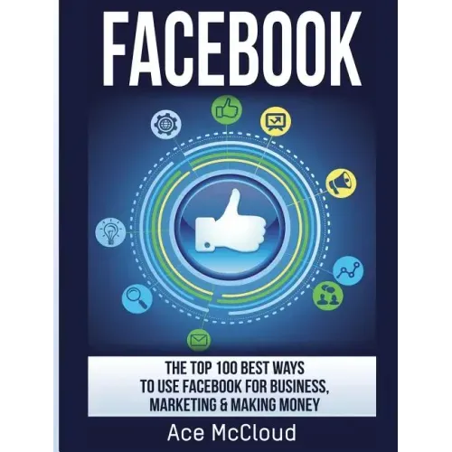 Facebook: The Top 100 Best Ways To Use Facebook For Business, Marketing, & Making Money
