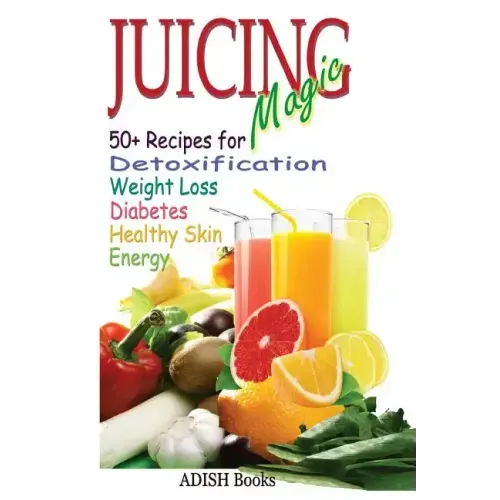 Juicing Magic: 50+ Recipes for Detoxification, Weight Loss, Healthy Smooth Skin, Diabetes, Gain Energy and De-Stress