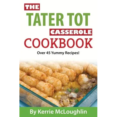 The Tater Tot Casserole Cookbook: Over 45 Yummy Recipes!