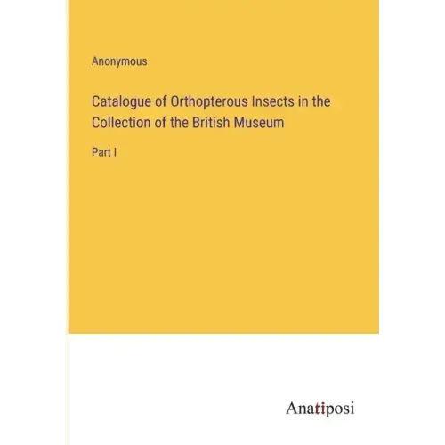 Catalogue of Orthopterous Insects in the Collection of the British Museum: Part I