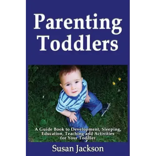 Parenting Toddlers: A Guide Book to Development, Sleeping, Education, Teaching and Activities for Your Toddler