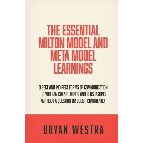 The Essential Milton Model And Meta Model Learnings: Direct And Indirect Forms Of Communication So You Can Change Minds And Persuasions Without A Ques