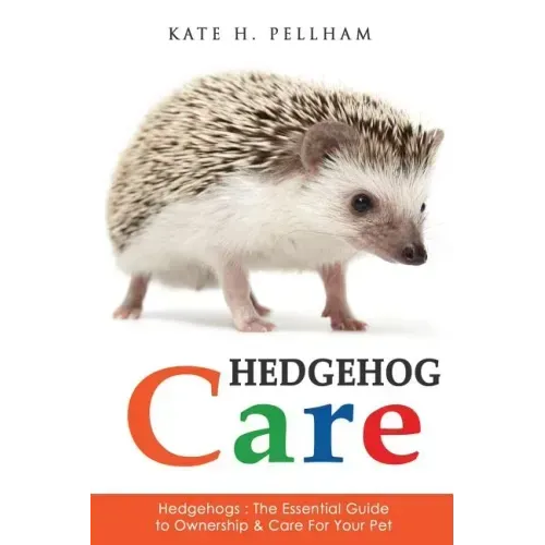 Hedgehogs: The Essential Guide to Ownership & Care for Your Pet