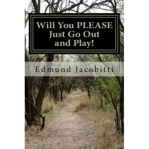 Will You Please Just Go Out and Play!: Before Safety Helmets, Sunscreen, and play dates: Fun with Cod liver oil, lighter fluid, TNT salutes, and other