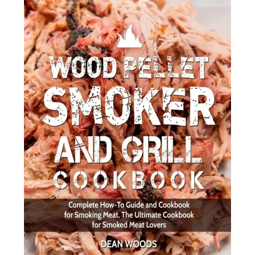 Wood Pellet Smoker and Grill Cookbook: Complete How-To Guide and Cookbook for Smoking Meat, The Ultimate Cookbook for Smoked Meat Lovers