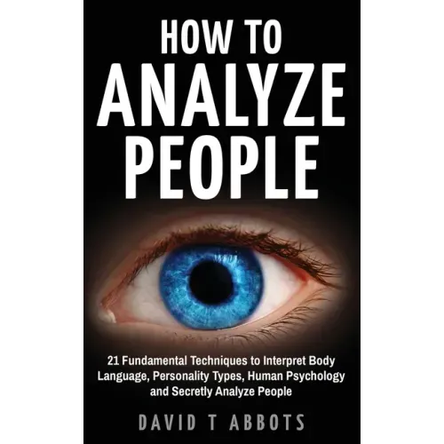 How To Analyze People: 21 Fundamental Techniques to Interpret Body Language, Personality Types, Human Psychology and Secretly Analyze People