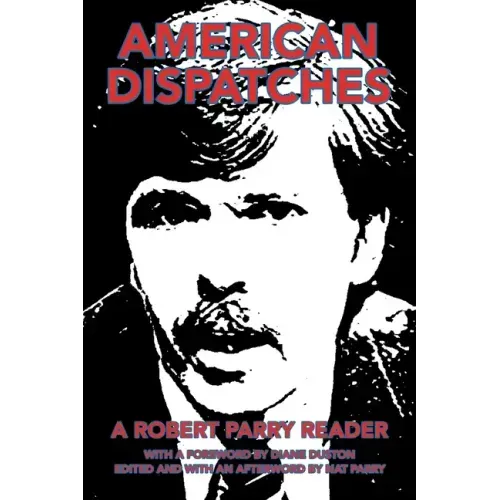 American Dispatches: A Robert Parry Reader with a Foreword by Diane Duston; Edited and with an Afterword by Nat Parry