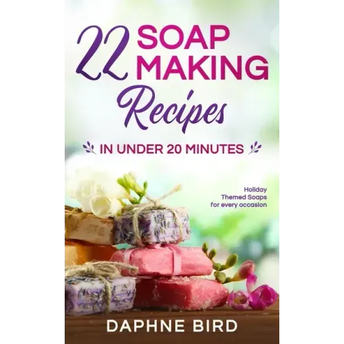 22 Soap Making Recipes in Under 20 Minutes: Natural Beautiful Soaps from Home with Coloring and Fragrance