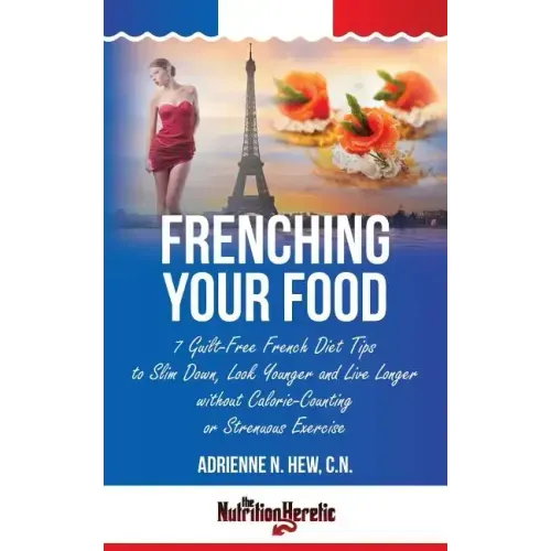 Frenching Your Food: 7 Guilt-Free French Diet Tips to Slim Down, Look Younger and Live Longer without Calorie-Counting or Strenuous Exercis