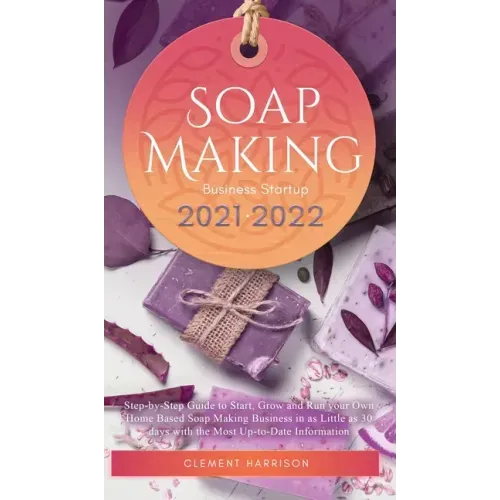 Soap Making Business Startup 2021-2022: Step-by-Step Guide to Start, Grow and Run your Own Home Based Soap Making Business in 30 days with the Most Up
