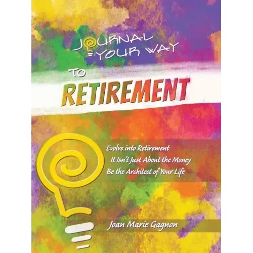 Journal Your Way to Retirement: Evolve into Retirement It Isn't About the Money Be the Architect of Your Life