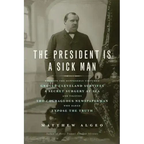 The President Is a Sick Man: Wherein the Supposedly Virtuous Grover Cleveland Survives a Secret Surgery at Sea and Vilifies the Courageous Newspape