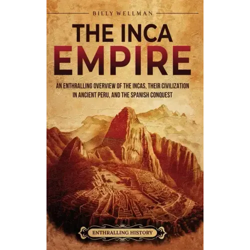 The Inca Empire: An Enthralling Overview of the Incas, Their Civilization in Ancient Peru, and the Spanish Conquest