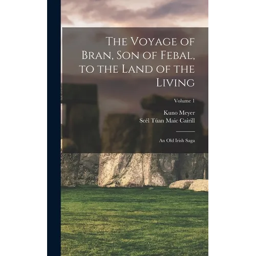 The Voyage of Bran, Son of Febal, to the Land of the Living: An Old Irish Saga; Volume 1
