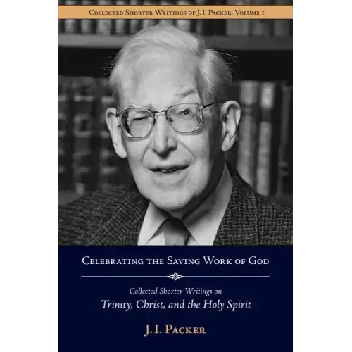 Celebrating the Saving Work of God: Collected Shorter Writings of J.I. Packer on the Trinity, Christ, and the Holy Spirit