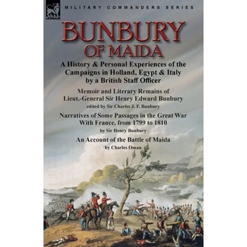 Bunbury of Maida: a History & Personal Experiences of the Campaigns in Holland, Egypt & Italy by a British Staff Officer-Memoir and Literary Remains o