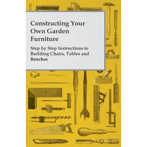 Constructing Your Own Garden Furniture - Step by Step Instructions to Building Chairs, Tables and Benches