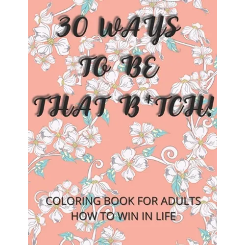 30 Ways To Be That B*tch!: Coloring book for adults How to win in life Motivational and Inspirational Sayings