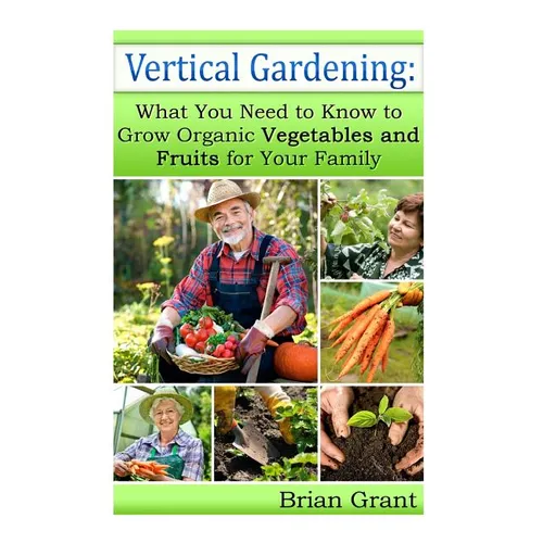 Vertical Gardening: What You Need to Know to Grow Organic Vegetables and Fruits For Your Family