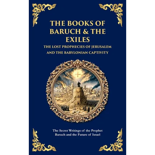 The Books of Baruch & The Exiles - The Lost Prophecies of Jerusalem and the Babylonian Captivity: The Secret Writings of the Prophet Baruch and the Fu