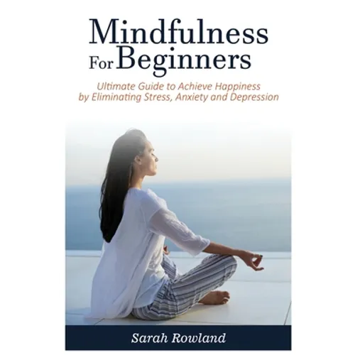 Mindfulness for Beginners: Ultimate Guide to Achieve Happiness by Eliminating Stress, Anxiety and Depression