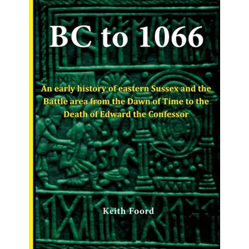 BC to 1066: An early history of eastern Sussex and the Battle area from the Dawn of Time to the death of Edward the Confessor