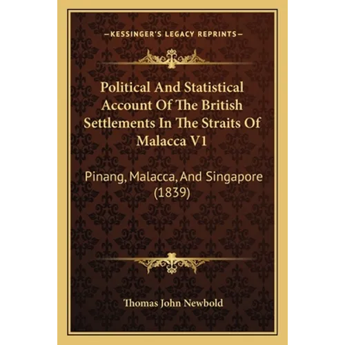 Political And Statistical Account Of The British Settlements In The Straits Of Malacca V1: Pinang, Malacca, And Singapore (1839)