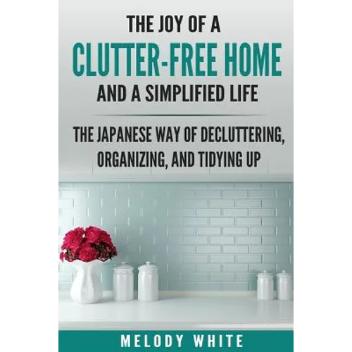 The Joy of a Clutter-Free Home and a Simplified Life: The Japanese Way of Decluttering, Organizing, and Tidying Up