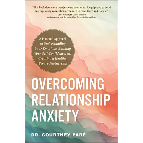 Overcoming Relationship Anxiety: A Personal Approach to Understanding Your Emotions, Building Your Self-Confidence, and Creating a Healthy, Secure Par