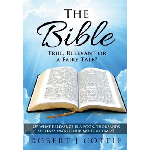 The Bible True, Relevant or a Fairy Tale?: Of what relevance is a book, thousands of years old, in our modern times?