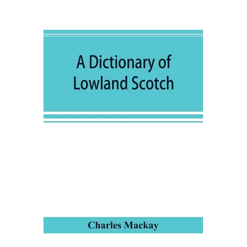 A dictionary of Lowland Scotch, with an introductory chapter on the poetry, humour, and literary history of the Scottish language and an appendix of S