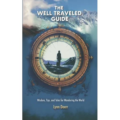 The Well Traveled Guide: Wisdom, Tips, and Tales for Wandering the World