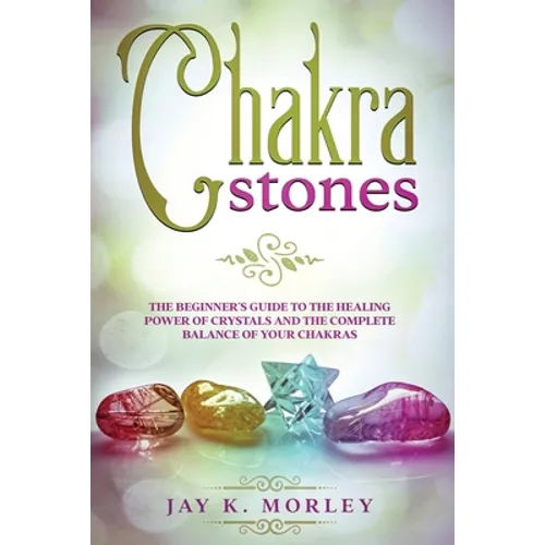 Chakra Stones: The Beginner´s Guide to the Healing Power of Crystals and the Complete Balance of Your Chakras