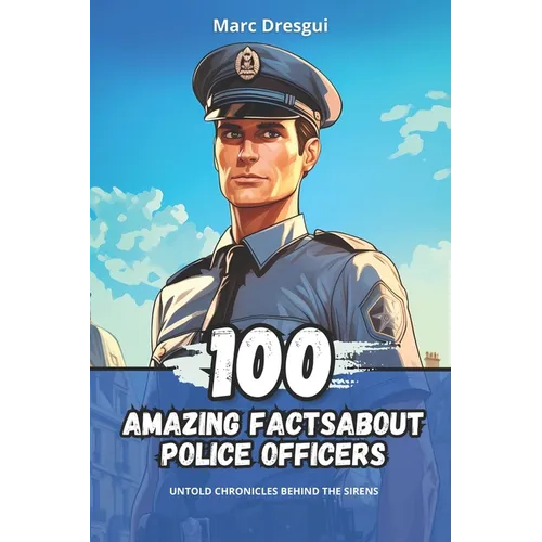 100 Amazing Facts about Police Officers: Untold Chronicles behind the Sirens